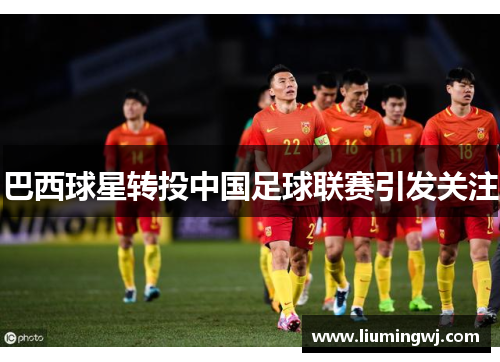 巴西球星转投中国足球联赛引发关注