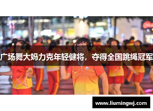 广场舞大妈力克年轻健将，夺得全国跳绳冠军