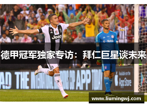 德甲冠军独家专访：拜仁巨星谈未来