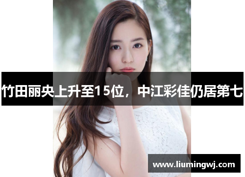 竹田丽央上升至15位，中江彩佳仍居第七